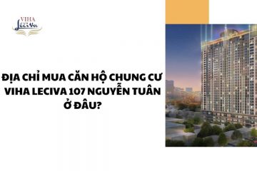 Địa chỉ mua căn hộ Viha Leciva 107 Nguyễn Tuân ở đâu uy tín?